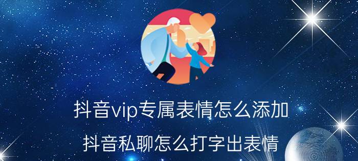 抖音vip专属表情怎么添加 抖音私聊怎么打字出表情？